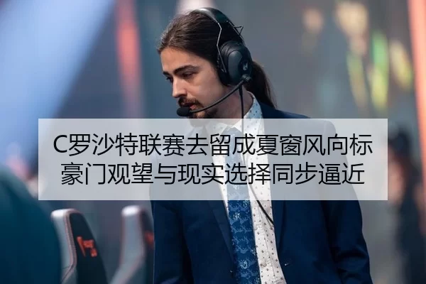 C罗沙特联赛去留成夏窗风向标 豪门观望与现实选择同步逼近