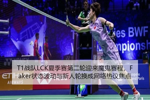 T1战队LCK夏季赛第二轮迎来魔鬼赛程，Faker状态波动与新人轮换成网络热议焦点